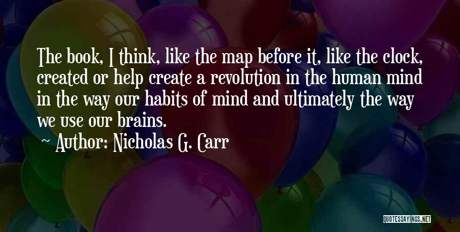 Nicholas G. Carr Quotes: The Book, I Think, Like The Map Before It, Like The Clock, Created Or Help Create A Revolution In The