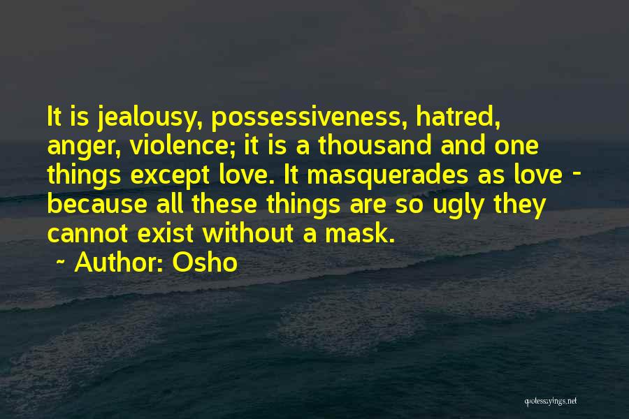 Osho Quotes: It Is Jealousy, Possessiveness, Hatred, Anger, Violence; It Is A Thousand And One Things Except Love. It Masquerades As Love