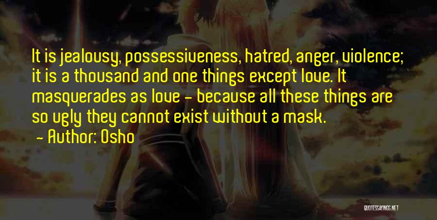 Osho Quotes: It Is Jealousy, Possessiveness, Hatred, Anger, Violence; It Is A Thousand And One Things Except Love. It Masquerades As Love