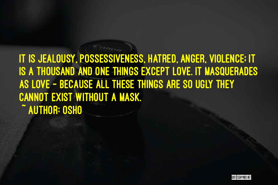 Osho Quotes: It Is Jealousy, Possessiveness, Hatred, Anger, Violence; It Is A Thousand And One Things Except Love. It Masquerades As Love
