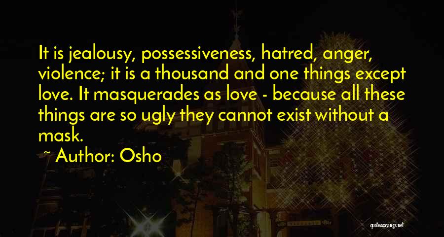 Osho Quotes: It Is Jealousy, Possessiveness, Hatred, Anger, Violence; It Is A Thousand And One Things Except Love. It Masquerades As Love