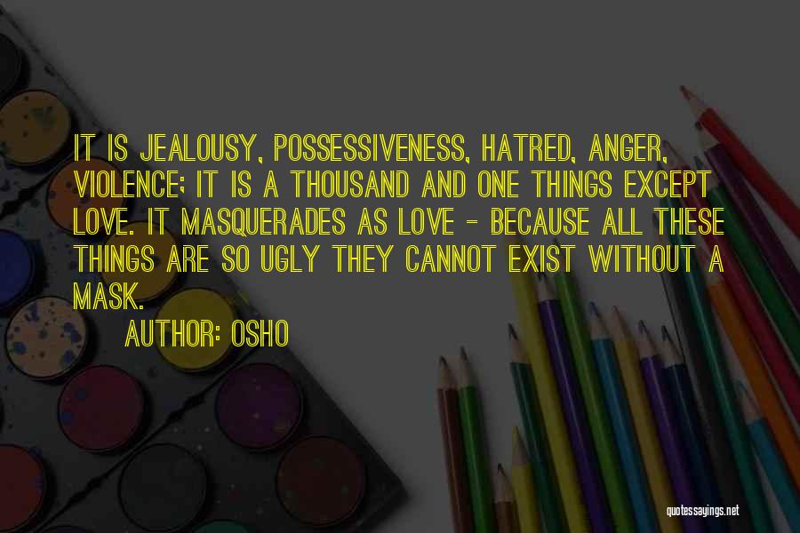 Osho Quotes: It Is Jealousy, Possessiveness, Hatred, Anger, Violence; It Is A Thousand And One Things Except Love. It Masquerades As Love