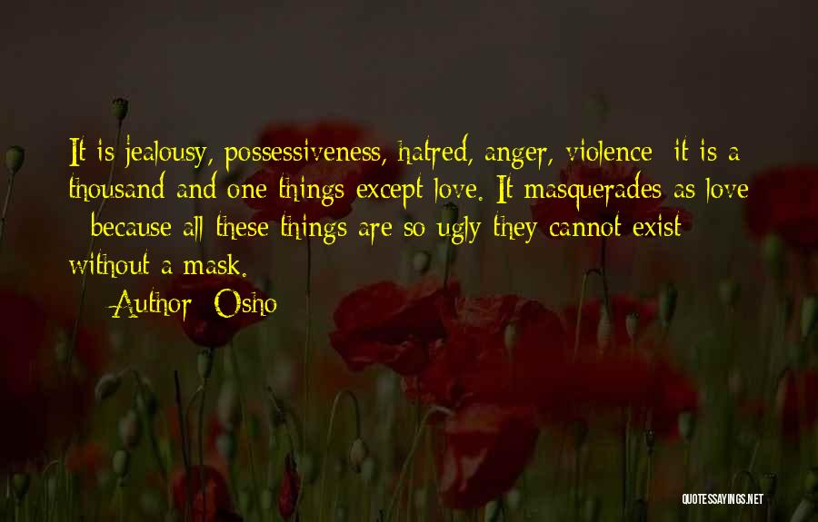 Osho Quotes: It Is Jealousy, Possessiveness, Hatred, Anger, Violence; It Is A Thousand And One Things Except Love. It Masquerades As Love