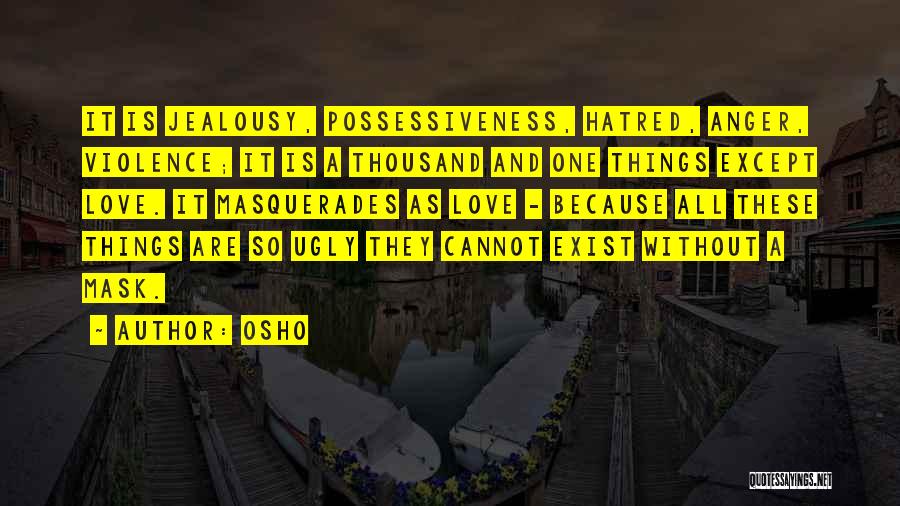 Osho Quotes: It Is Jealousy, Possessiveness, Hatred, Anger, Violence; It Is A Thousand And One Things Except Love. It Masquerades As Love