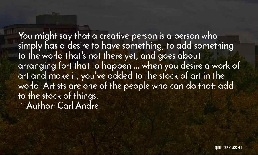 Carl Andre Quotes: You Might Say That A Creative Person Is A Person Who Simply Has A Desire To Have Something, To Add