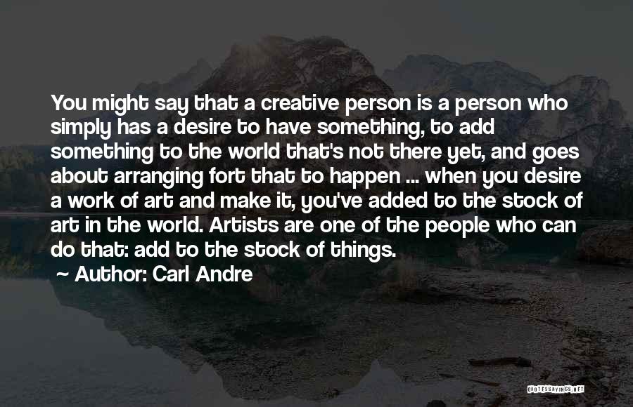 Carl Andre Quotes: You Might Say That A Creative Person Is A Person Who Simply Has A Desire To Have Something, To Add