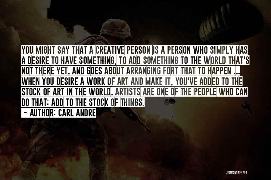 Carl Andre Quotes: You Might Say That A Creative Person Is A Person Who Simply Has A Desire To Have Something, To Add