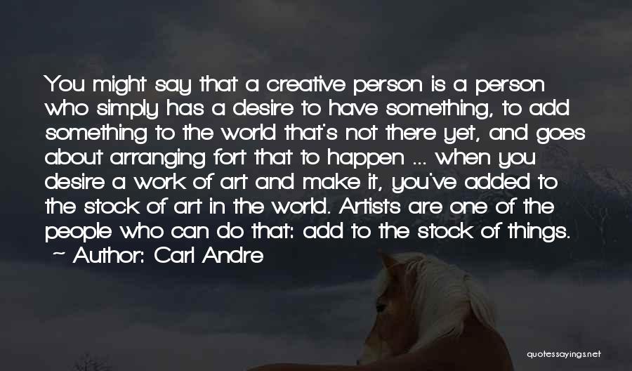 Carl Andre Quotes: You Might Say That A Creative Person Is A Person Who Simply Has A Desire To Have Something, To Add