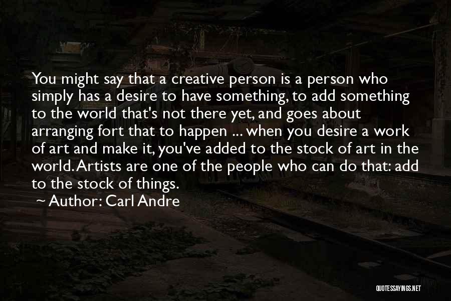 Carl Andre Quotes: You Might Say That A Creative Person Is A Person Who Simply Has A Desire To Have Something, To Add