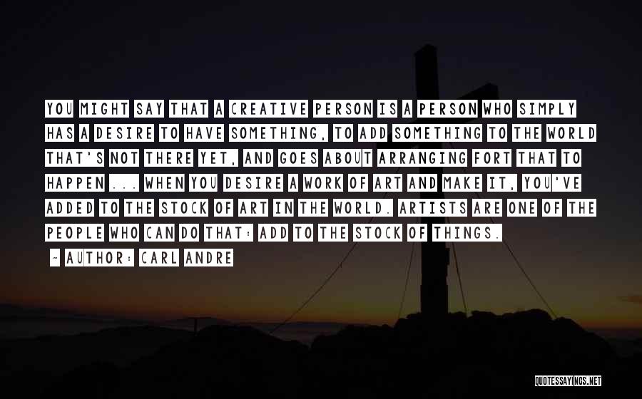 Carl Andre Quotes: You Might Say That A Creative Person Is A Person Who Simply Has A Desire To Have Something, To Add