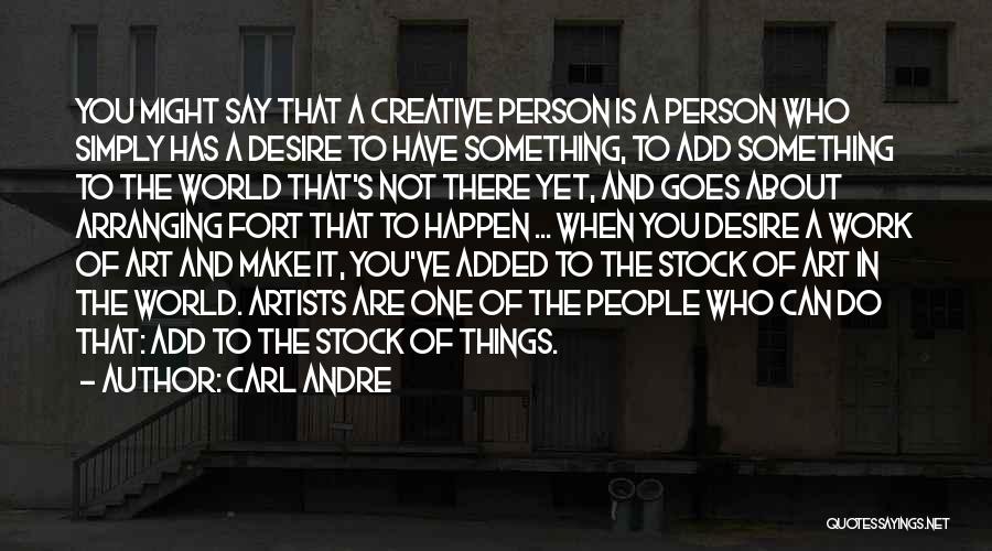 Carl Andre Quotes: You Might Say That A Creative Person Is A Person Who Simply Has A Desire To Have Something, To Add