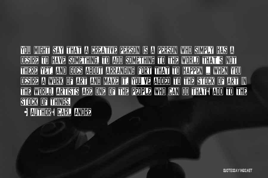 Carl Andre Quotes: You Might Say That A Creative Person Is A Person Who Simply Has A Desire To Have Something, To Add