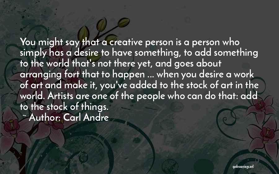 Carl Andre Quotes: You Might Say That A Creative Person Is A Person Who Simply Has A Desire To Have Something, To Add