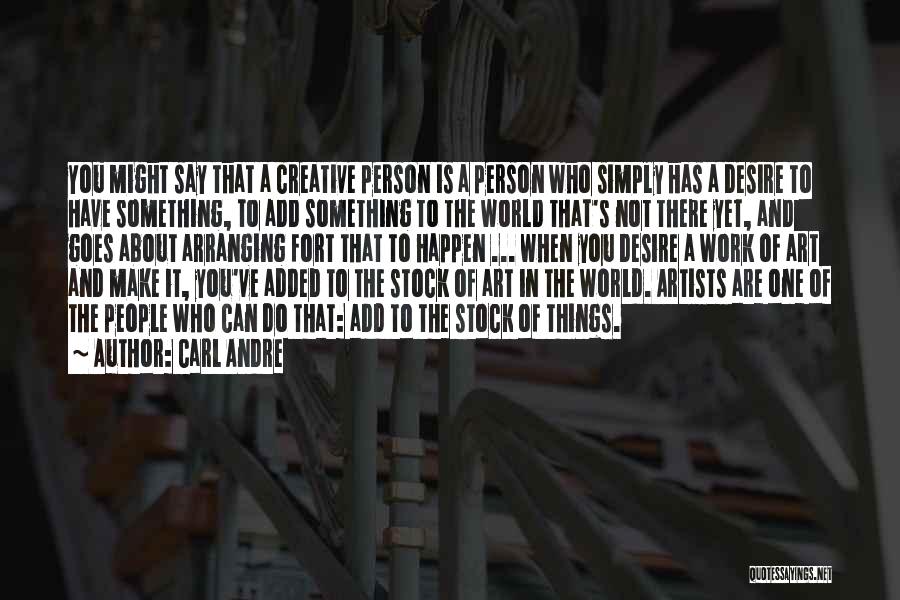 Carl Andre Quotes: You Might Say That A Creative Person Is A Person Who Simply Has A Desire To Have Something, To Add