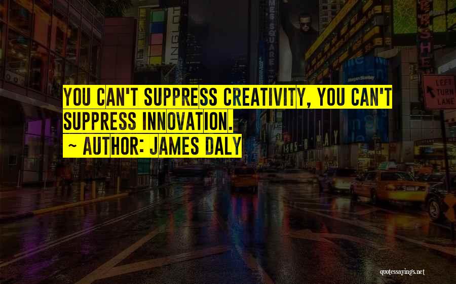 James Daly Quotes: You Can't Suppress Creativity, You Can't Suppress Innovation.