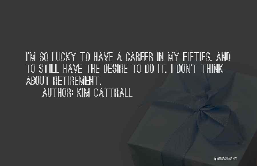 Kim Cattrall Quotes: I'm So Lucky To Have A Career In My Fifties. And To Still Have The Desire To Do It. I