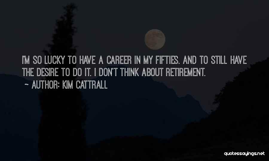 Kim Cattrall Quotes: I'm So Lucky To Have A Career In My Fifties. And To Still Have The Desire To Do It. I