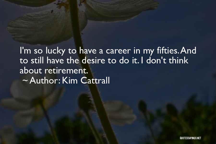 Kim Cattrall Quotes: I'm So Lucky To Have A Career In My Fifties. And To Still Have The Desire To Do It. I