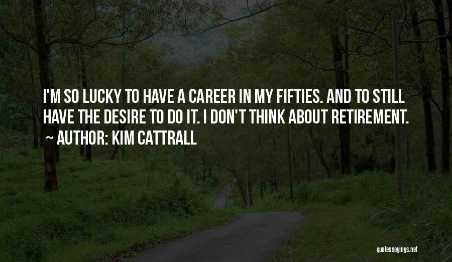 Kim Cattrall Quotes: I'm So Lucky To Have A Career In My Fifties. And To Still Have The Desire To Do It. I
