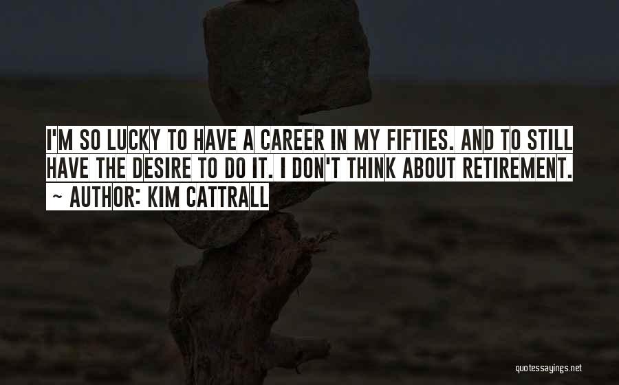 Kim Cattrall Quotes: I'm So Lucky To Have A Career In My Fifties. And To Still Have The Desire To Do It. I