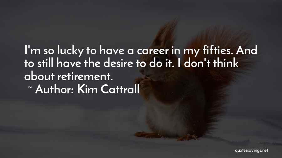 Kim Cattrall Quotes: I'm So Lucky To Have A Career In My Fifties. And To Still Have The Desire To Do It. I