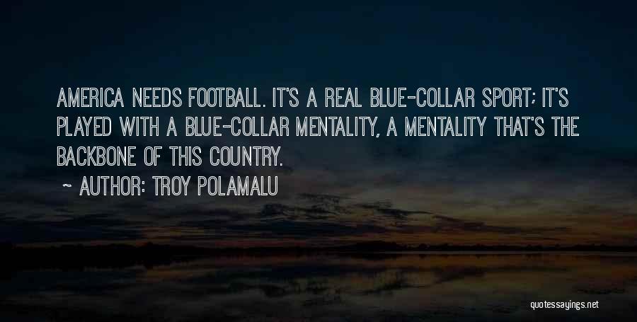 Troy Polamalu Quotes: America Needs Football. It's A Real Blue-collar Sport; It's Played With A Blue-collar Mentality, A Mentality That's The Backbone Of
