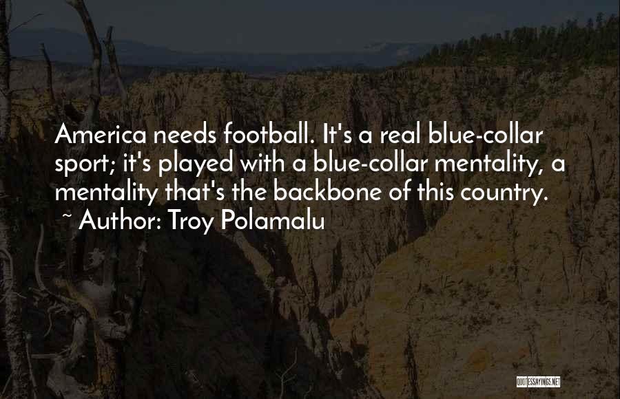 Troy Polamalu Quotes: America Needs Football. It's A Real Blue-collar Sport; It's Played With A Blue-collar Mentality, A Mentality That's The Backbone Of