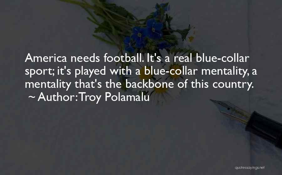 Troy Polamalu Quotes: America Needs Football. It's A Real Blue-collar Sport; It's Played With A Blue-collar Mentality, A Mentality That's The Backbone Of