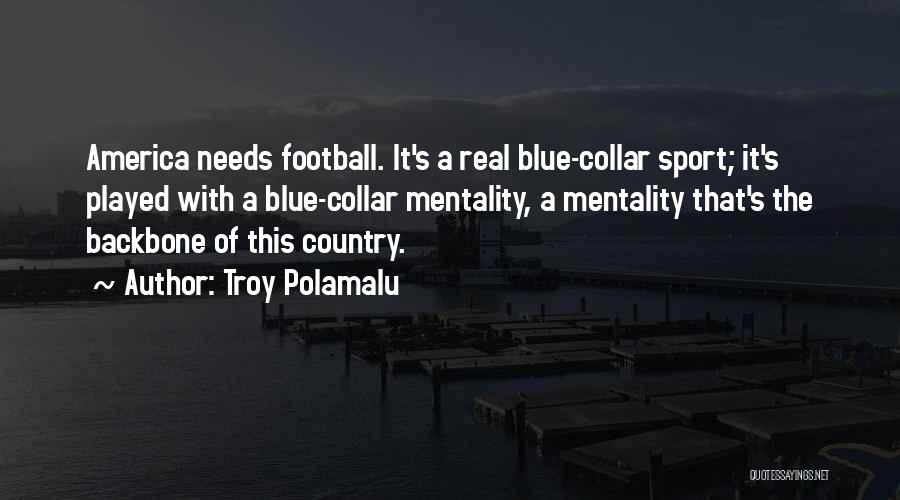 Troy Polamalu Quotes: America Needs Football. It's A Real Blue-collar Sport; It's Played With A Blue-collar Mentality, A Mentality That's The Backbone Of