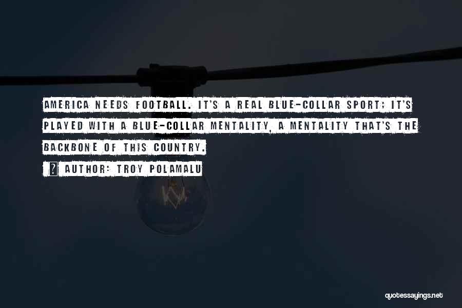 Troy Polamalu Quotes: America Needs Football. It's A Real Blue-collar Sport; It's Played With A Blue-collar Mentality, A Mentality That's The Backbone Of