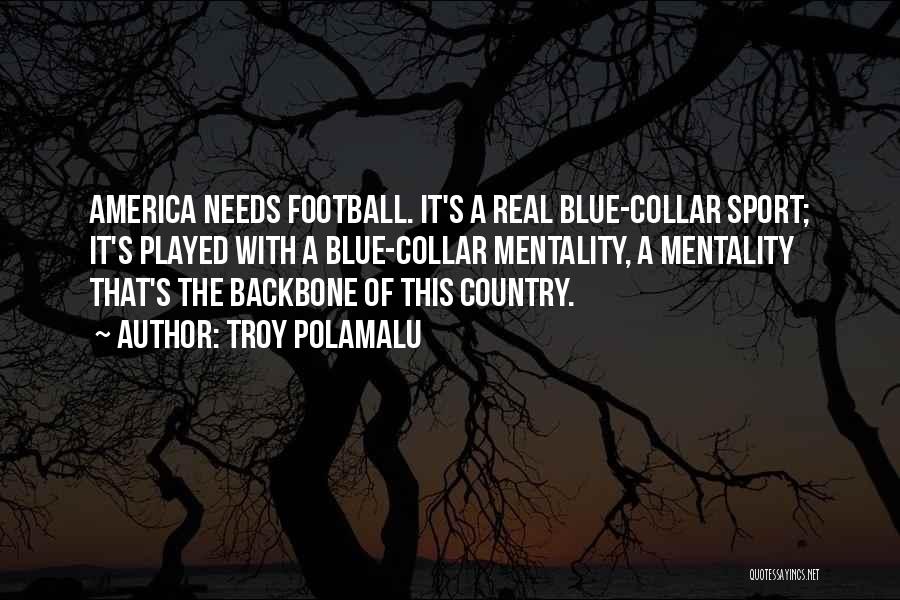 Troy Polamalu Quotes: America Needs Football. It's A Real Blue-collar Sport; It's Played With A Blue-collar Mentality, A Mentality That's The Backbone Of