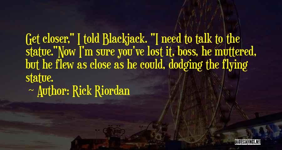 Rick Riordan Quotes: Get Closer, I Told Blackjack. I Need To Talk To The Statue.now I'm Sure You've Lost It, Boss, He Muttered,