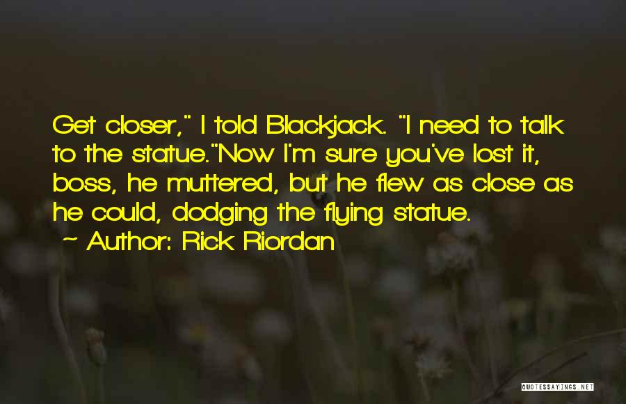 Rick Riordan Quotes: Get Closer, I Told Blackjack. I Need To Talk To The Statue.now I'm Sure You've Lost It, Boss, He Muttered,