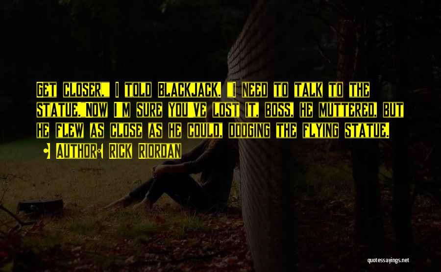 Rick Riordan Quotes: Get Closer, I Told Blackjack. I Need To Talk To The Statue.now I'm Sure You've Lost It, Boss, He Muttered,