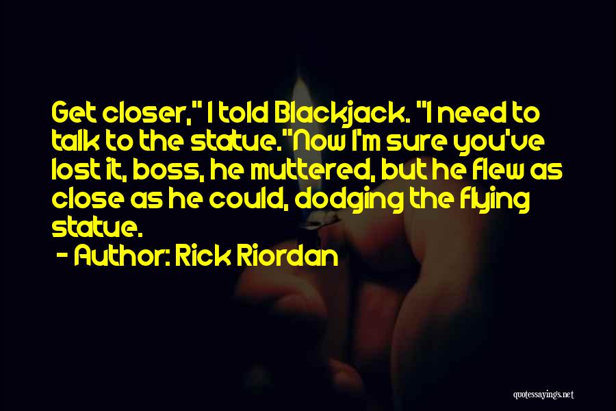 Rick Riordan Quotes: Get Closer, I Told Blackjack. I Need To Talk To The Statue.now I'm Sure You've Lost It, Boss, He Muttered,