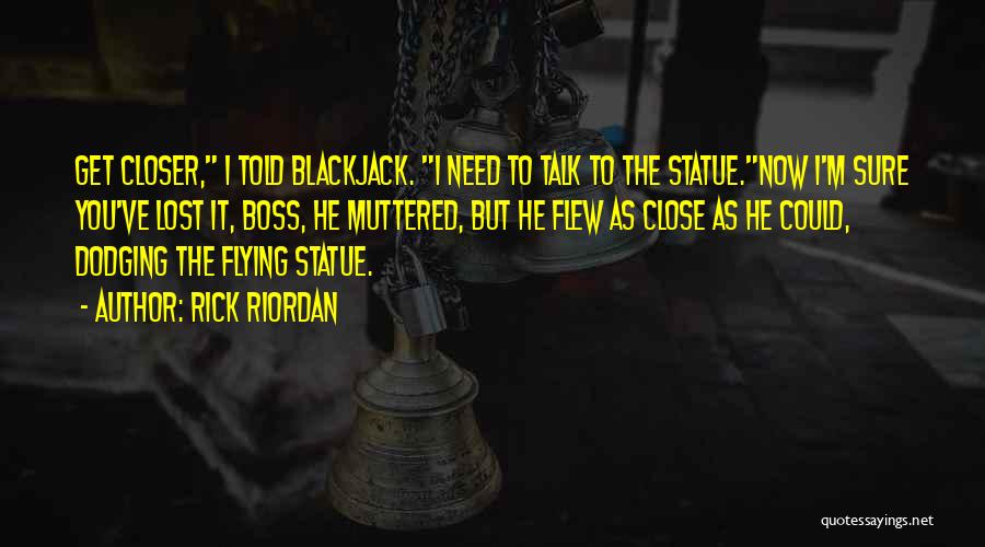 Rick Riordan Quotes: Get Closer, I Told Blackjack. I Need To Talk To The Statue.now I'm Sure You've Lost It, Boss, He Muttered,