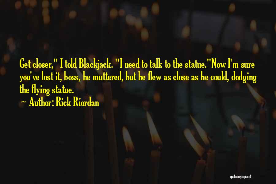 Rick Riordan Quotes: Get Closer, I Told Blackjack. I Need To Talk To The Statue.now I'm Sure You've Lost It, Boss, He Muttered,