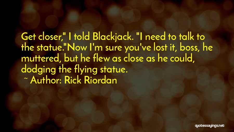 Rick Riordan Quotes: Get Closer, I Told Blackjack. I Need To Talk To The Statue.now I'm Sure You've Lost It, Boss, He Muttered,