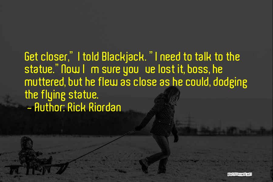 Rick Riordan Quotes: Get Closer, I Told Blackjack. I Need To Talk To The Statue.now I'm Sure You've Lost It, Boss, He Muttered,