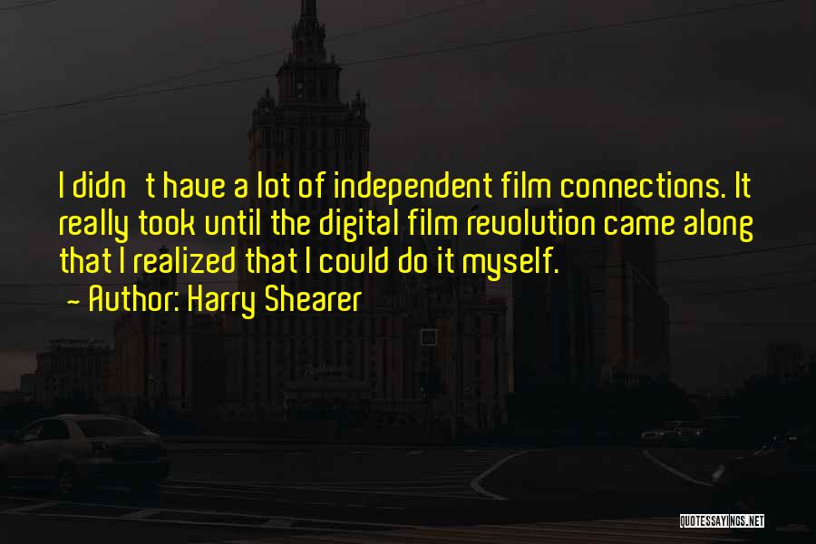 Harry Shearer Quotes: I Didn't Have A Lot Of Independent Film Connections. It Really Took Until The Digital Film Revolution Came Along That