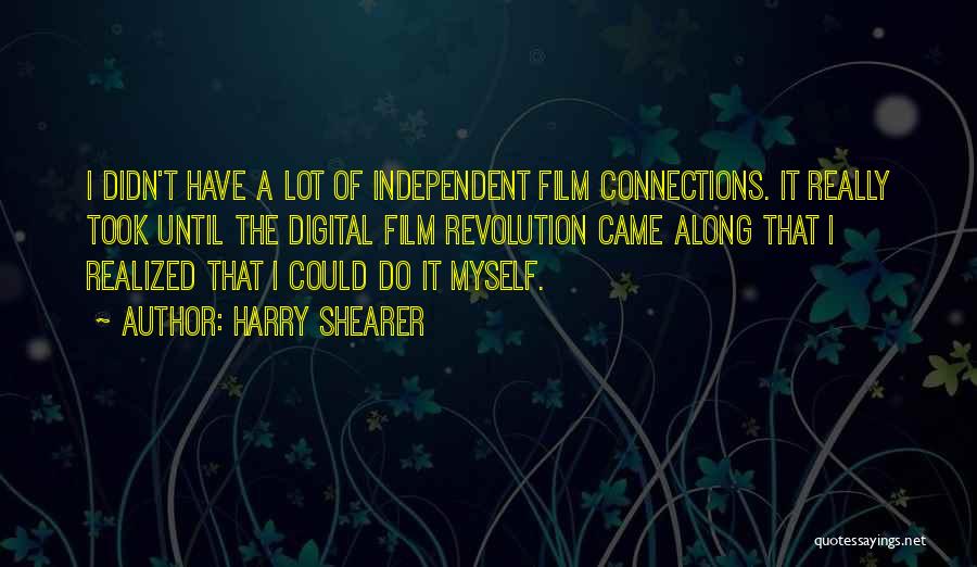 Harry Shearer Quotes: I Didn't Have A Lot Of Independent Film Connections. It Really Took Until The Digital Film Revolution Came Along That