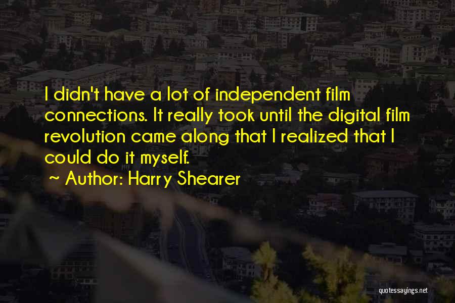 Harry Shearer Quotes: I Didn't Have A Lot Of Independent Film Connections. It Really Took Until The Digital Film Revolution Came Along That