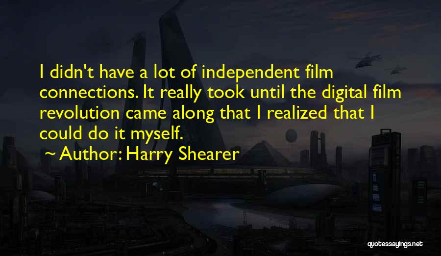 Harry Shearer Quotes: I Didn't Have A Lot Of Independent Film Connections. It Really Took Until The Digital Film Revolution Came Along That