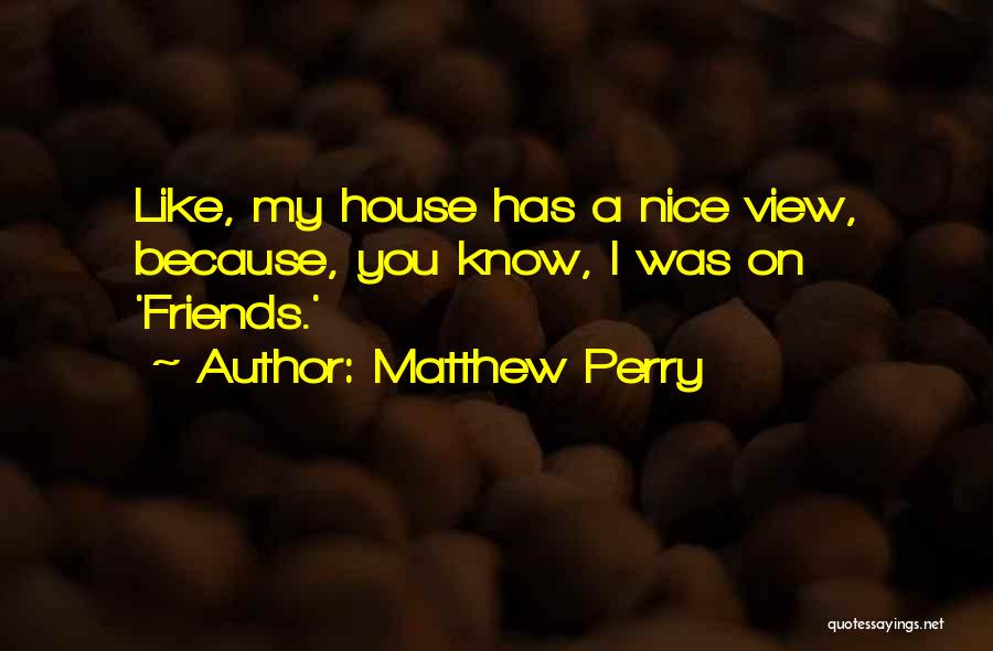 Matthew Perry Quotes: Like, My House Has A Nice View, Because, You Know, I Was On 'friends.'