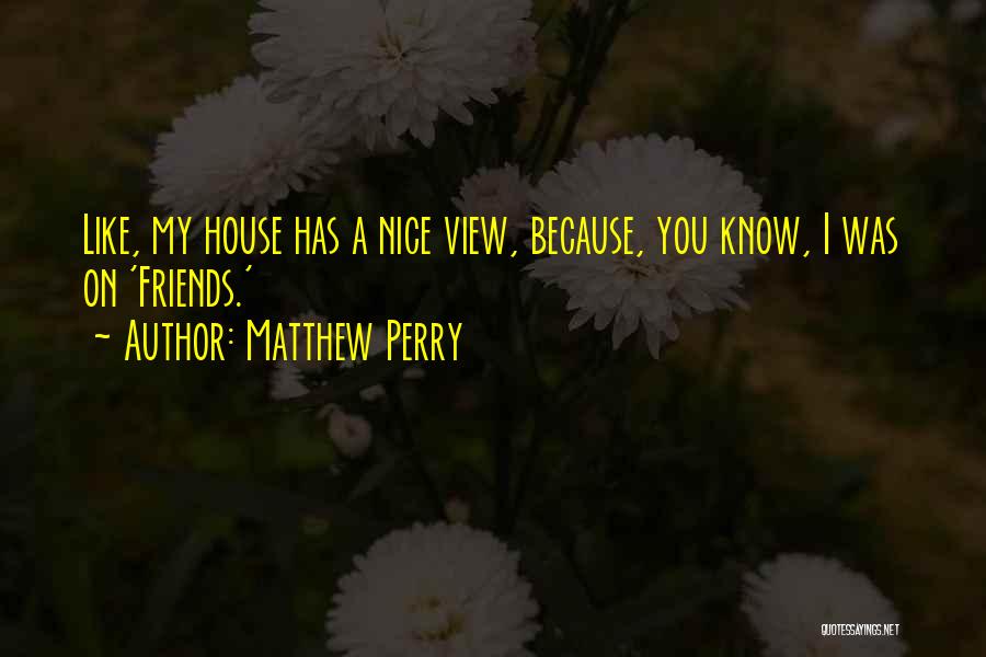 Matthew Perry Quotes: Like, My House Has A Nice View, Because, You Know, I Was On 'friends.'
