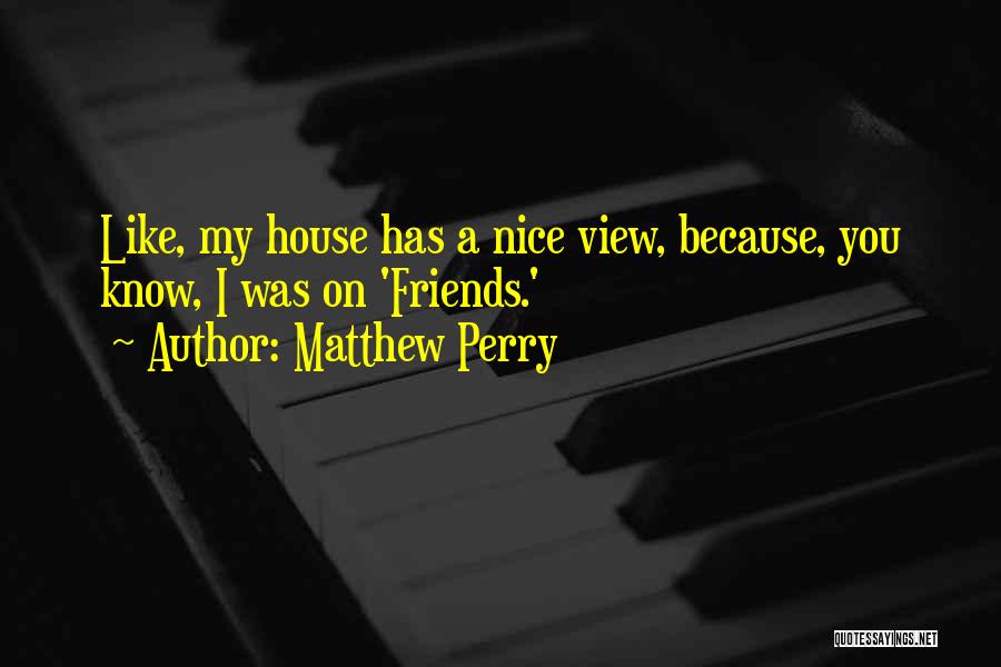 Matthew Perry Quotes: Like, My House Has A Nice View, Because, You Know, I Was On 'friends.'