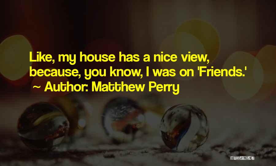 Matthew Perry Quotes: Like, My House Has A Nice View, Because, You Know, I Was On 'friends.'