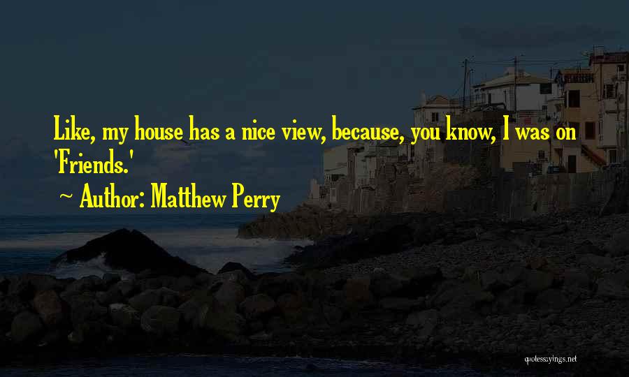 Matthew Perry Quotes: Like, My House Has A Nice View, Because, You Know, I Was On 'friends.'