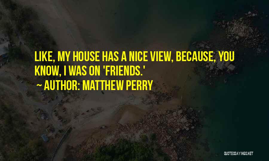 Matthew Perry Quotes: Like, My House Has A Nice View, Because, You Know, I Was On 'friends.'
