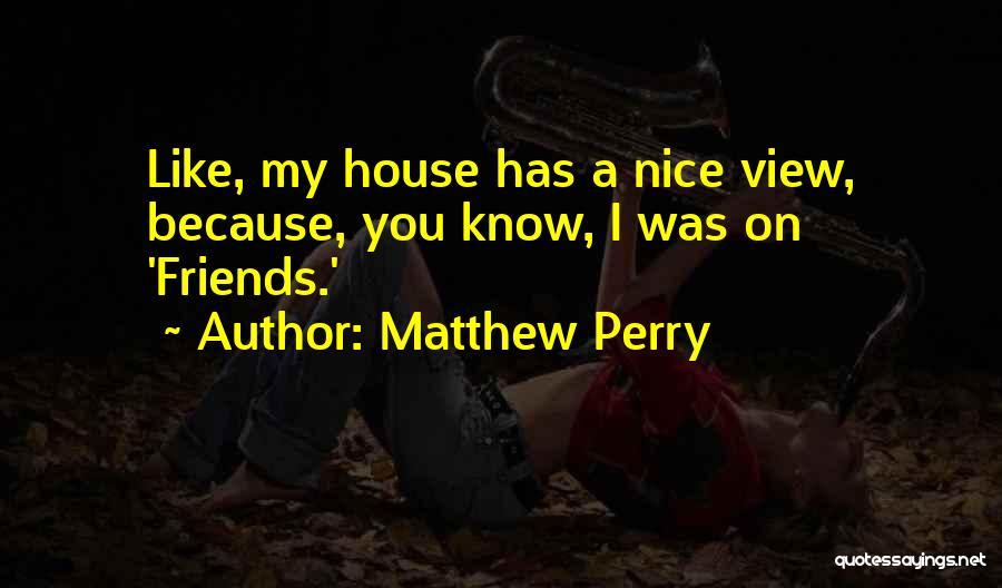 Matthew Perry Quotes: Like, My House Has A Nice View, Because, You Know, I Was On 'friends.'